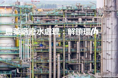 農藥廠廢水處理：解鎖環(huán)境保護新技術，創(chuàng)造綠色未來！